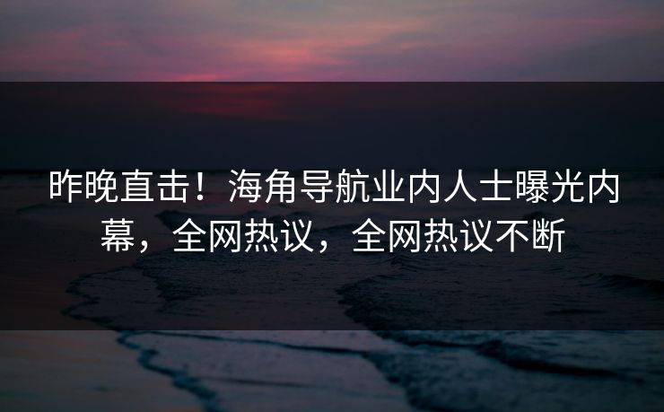 昨晚直击！海角导航业内人士曝光内幕，全网热议，全网热议不断