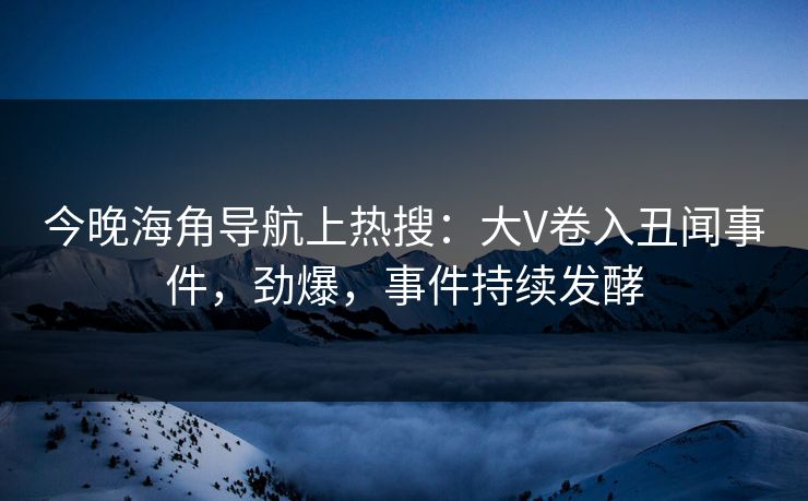 今晚海角导航上热搜：大V卷入丑闻事件，劲爆，事件持续发酵