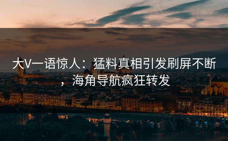 大V一语惊人：猛料真相引发刷屏不断，海角导航疯狂转发