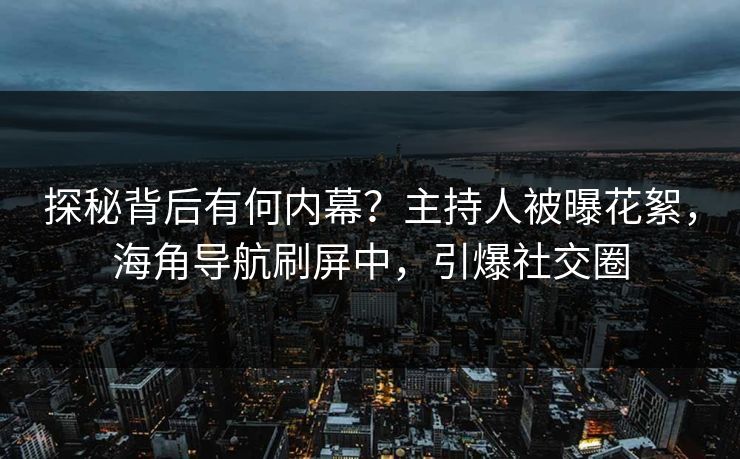 探秘背后有何内幕？主持人被曝花絮，海角导航刷屏中，引爆社交圈