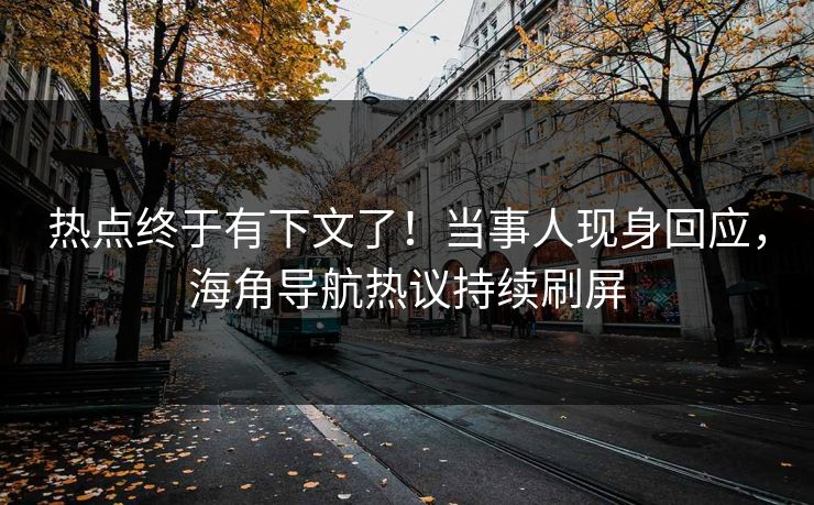 热点终于有下文了！当事人现身回应，海角导航热议持续刷屏