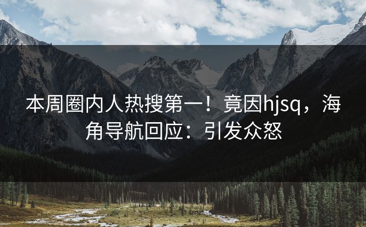 本周圈内人热搜第一！竟因hjsq，海角导航回应：引发众怒