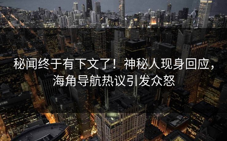 秘闻终于有下文了！神秘人现身回应，海角导航热议引发众怒