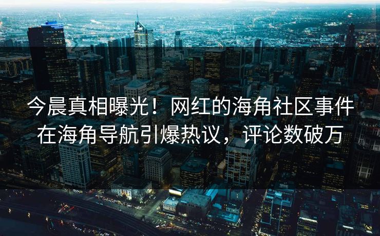 今晨真相曝光！网红的海角社区事件在海角导航引爆热议，评论数破万