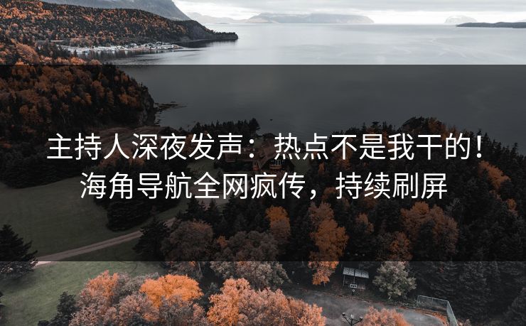 主持人深夜发声：热点不是我干的！海角导航全网疯传，持续刷屏