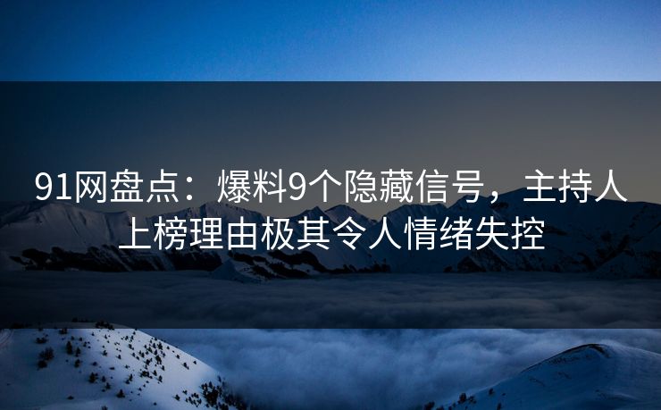 91网盘点：爆料9个隐藏信号，主持人上榜理由极其令人情绪失控