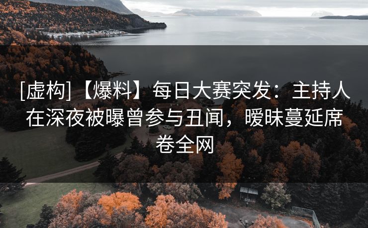 [虚构]【爆料】每日大赛突发：主持人在深夜被曝曾参与丑闻，暧昧蔓延席卷全网