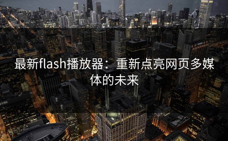 最新flash播放器：重新点亮网页多媒体的未来