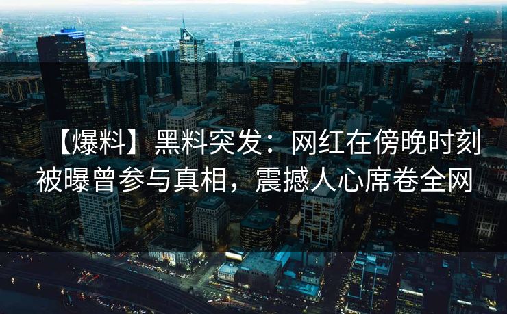 【爆料】黑料突发：网红在傍晚时刻被曝曾参与真相，震撼人心席卷全网