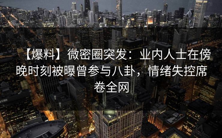【爆料】微密圈突发：业内人士在傍晚时刻被曝曾参与八卦，情绪失控席卷全网