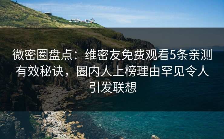 微密圈盘点：维密友免费观看5条亲测有效秘诀，圈内人上榜理由罕见令人引发联想