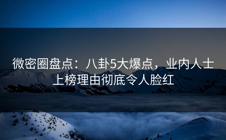 微密圈盘点：八卦5大爆点，业内人士上榜理由彻底令人脸红
