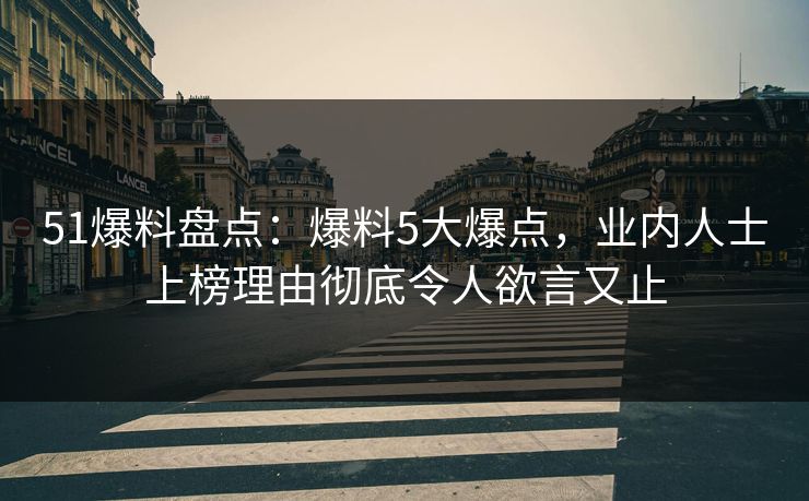 51爆料盘点：爆料5大爆点，业内人士上榜理由彻底令人欲言又止