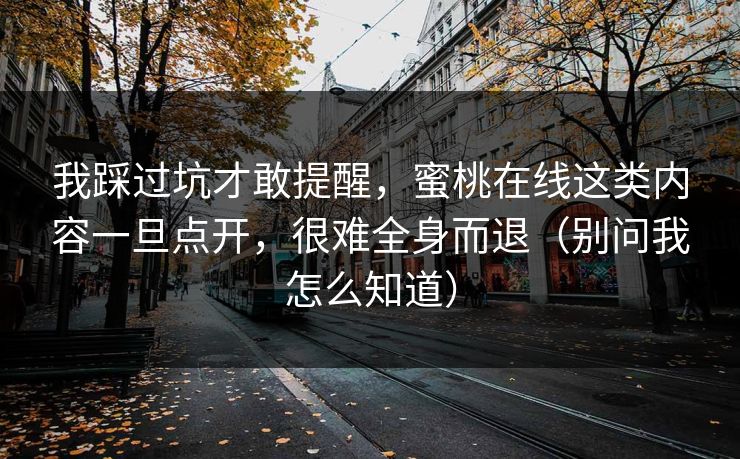 我踩过坑才敢提醒,蜜桃在线这类内容一旦点开,很难全身而退(别问我怎么知道) 我踩过坑才敢提醒,蜜桃在线这类内容一旦点开,很难全身而退(别问我怎么知道)