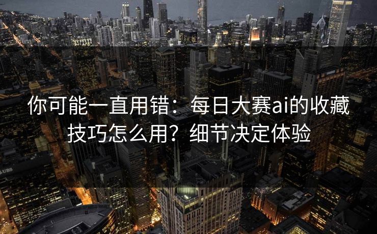 你可能一直用错：每日大赛ai的收藏技巧怎么用？细节决定体验