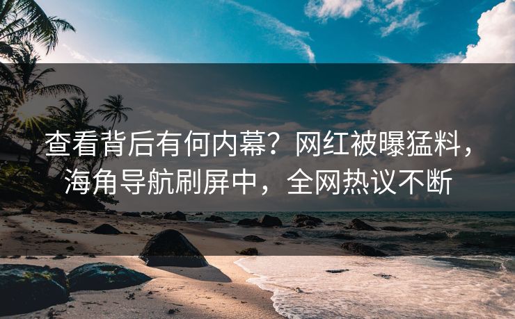 查看背后有何内幕？网红被曝猛料，海角导航刷屏中，全网热议不断