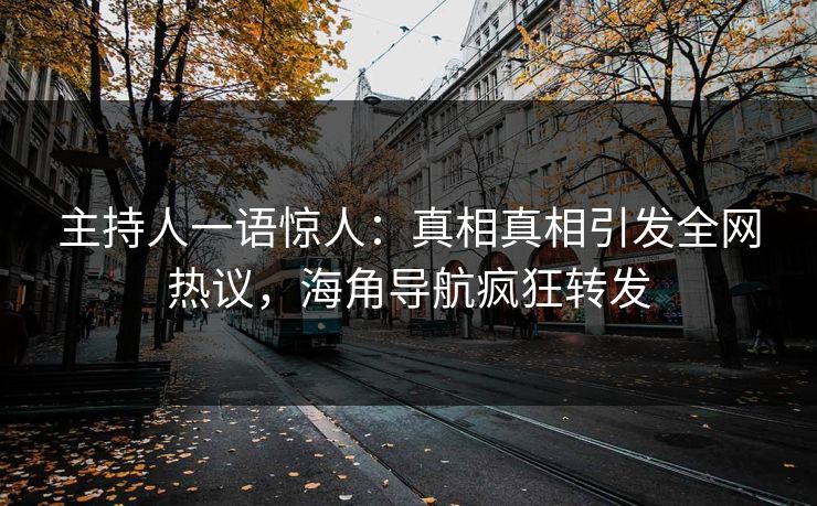 主持人一语惊人：真相真相引发全网热议，海角导航疯狂转发