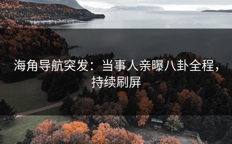 海角导航突发：当事人亲曝八卦全程，持续刷屏