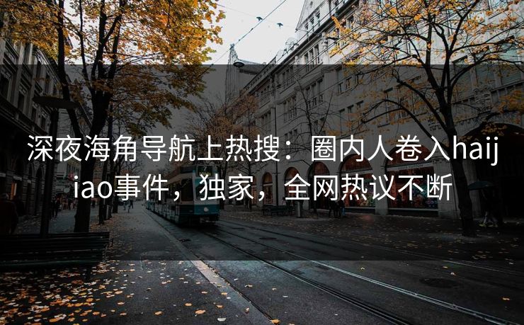 深夜海角导航上热搜：圈内人卷入haijiao事件，独家，全网热议不断