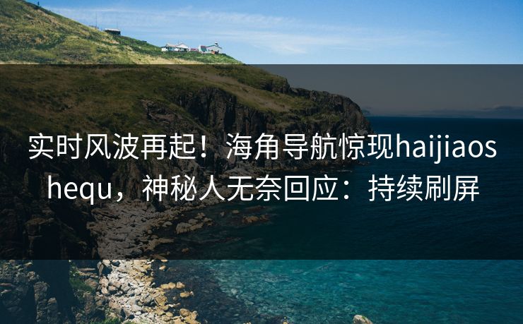 实时风波再起！海角导航惊现haijiaoshequ，神秘人无奈回应：持续刷屏