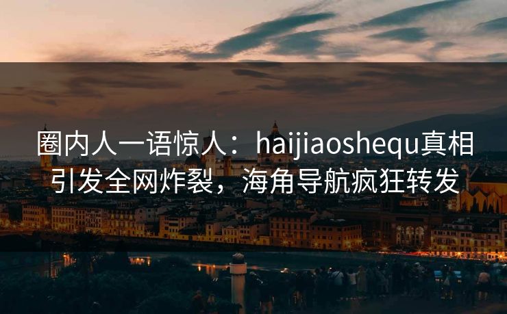 圈内人一语惊人：haijiaoshequ真相引发全网炸裂，海角导航疯狂转发
