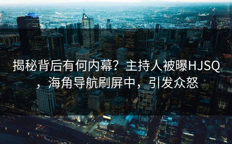 揭秘背后有何内幕？主持人被曝HJSQ，海角导航刷屏中，引发众怒