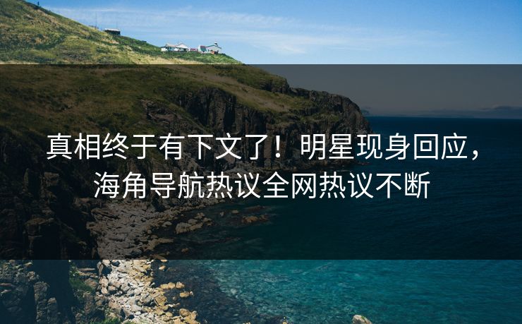 真相终于有下文了！明星现身回应，海角导航热议全网热议不断