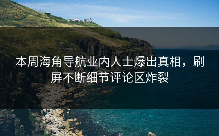 本周海角导航业内人士爆出真相，刷屏不断细节评论区炸裂