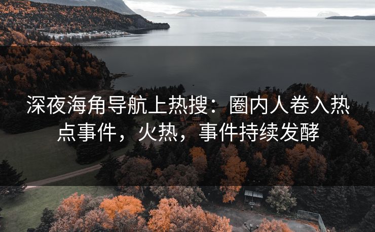 深夜海角导航上热搜：圈内人卷入热点事件，火热，事件持续发酵