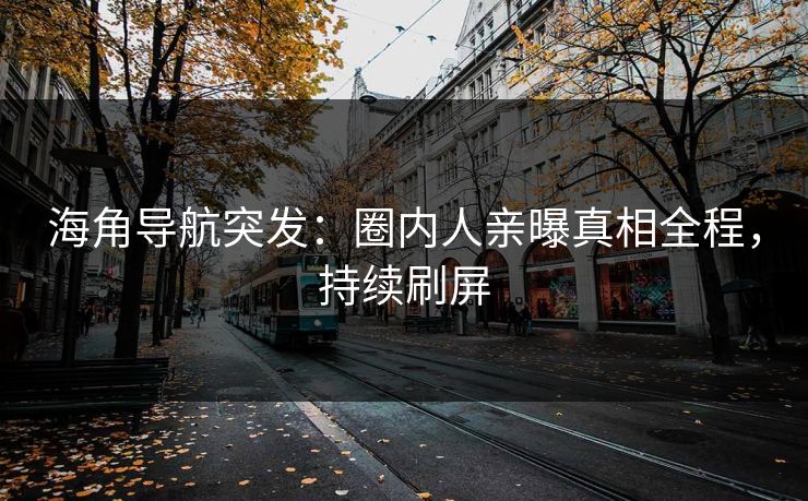 海角导航突发：圈内人亲曝真相全程，持续刷屏