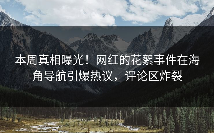 本周真相曝光！网红的花絮事件在海角导航引爆热议，评论区炸裂
