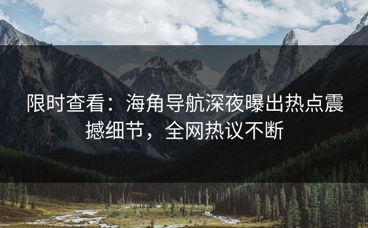 限时查看：海角导航深夜曝出热点震撼细节，全网热议不断