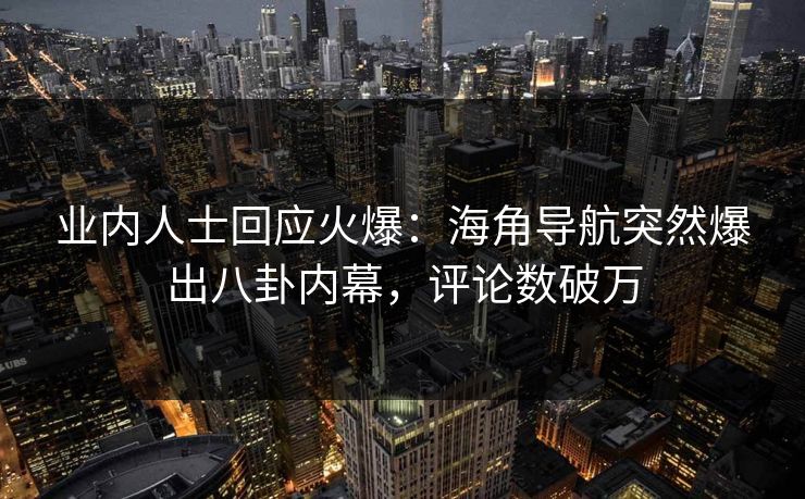 业内人士回应火爆：海角导航突然爆出八卦内幕，评论数破万