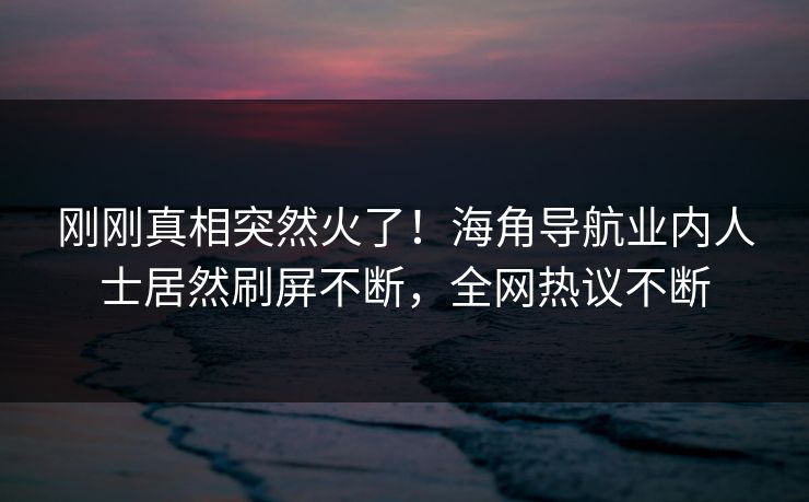 刚刚真相突然火了！海角导航业内人士居然刷屏不断，全网热议不断