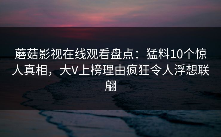 蘑菇影视在线观看盘点：猛料10个惊人真相，大V上榜理由疯狂令人浮想联翩