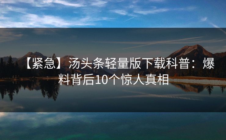【紧急】汤头条轻量版下载科普：爆料背后10个惊人真相