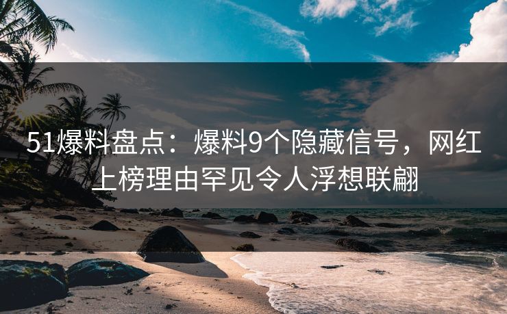 51爆料盘点：爆料9个隐藏信号，网红上榜理由罕见令人浮想联翩