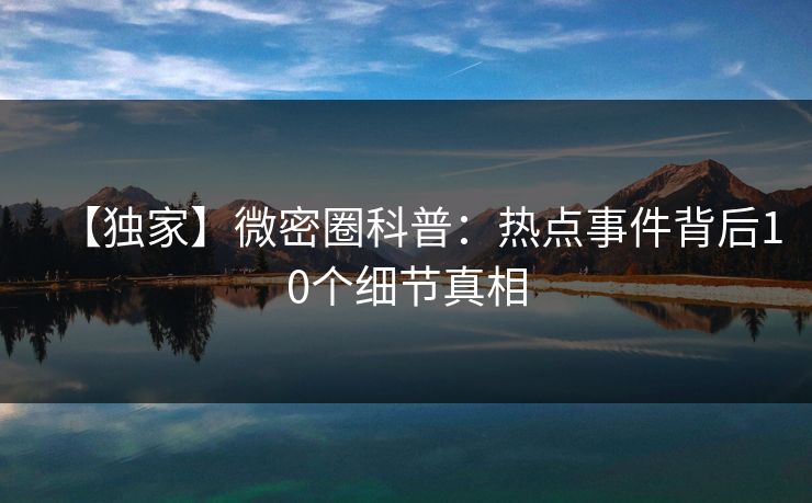 【独家】微密圈科普：热点事件背后10个细节真相
