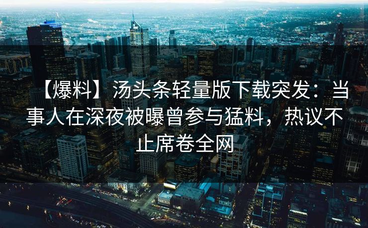 【爆料】汤头条轻量版下载突发：当事人在深夜被曝曾参与猛料，热议不止席卷全网