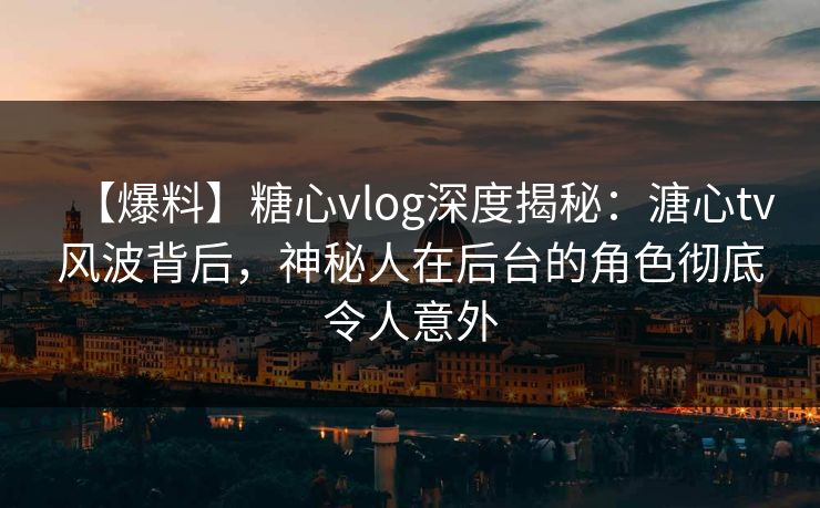 【爆料】糖心vlog深度揭秘：溏心tv风波背后，神秘人在后台的角色彻底令人意外