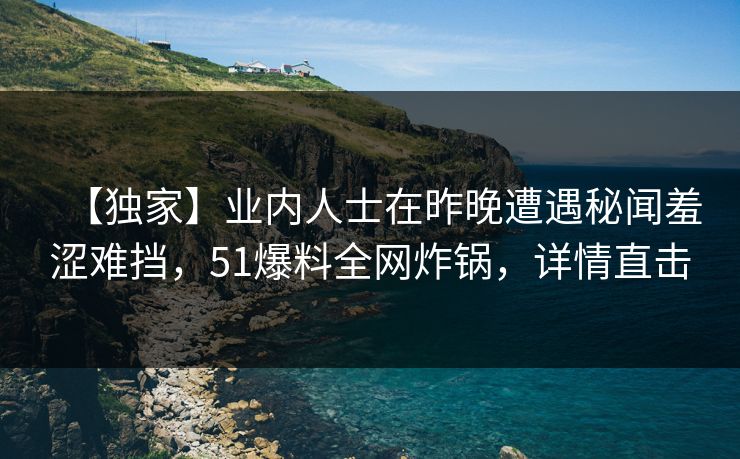 【独家】业内人士在昨晚遭遇秘闻羞涩难挡，51爆料全网炸锅，详情直击