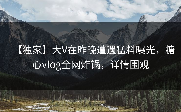 【独家】大V在昨晚遭遇猛料曝光，糖心vlog全网炸锅，详情围观