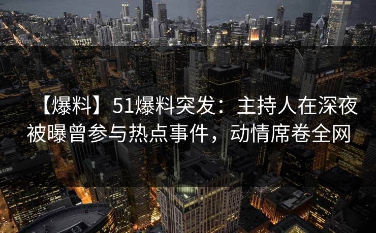 【爆料】51爆料突发：主持人在深夜被曝曾参与热点事件，动情席卷全网