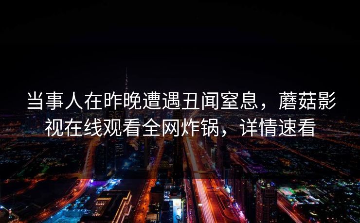 当事人在昨晚遭遇丑闻窒息，蘑菇影视在线观看全网炸锅，详情速看