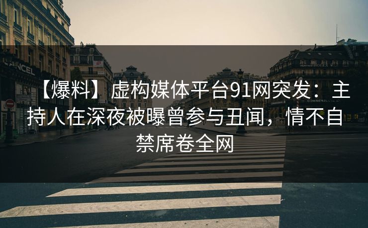【爆料】虚构媒体平台91网突发：主持人在深夜被曝曾参与丑闻，情不自禁席卷全网