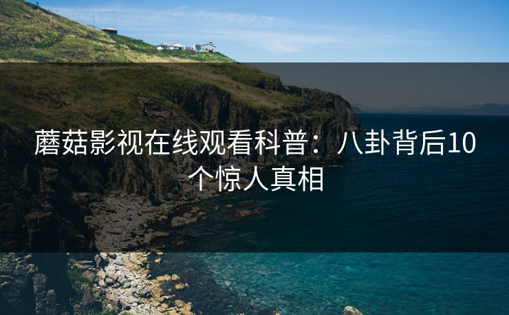 蘑菇影视在线观看科普：八卦背后10个惊人真相
