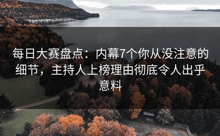 每日大赛盘点：内幕7个你从没注意的细节，主持人上榜理由彻底令人出乎意料
