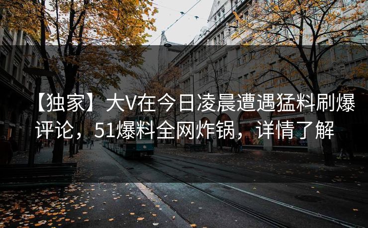 【独家】大V在今日凌晨遭遇猛料刷爆评论，51爆料全网炸锅，详情了解