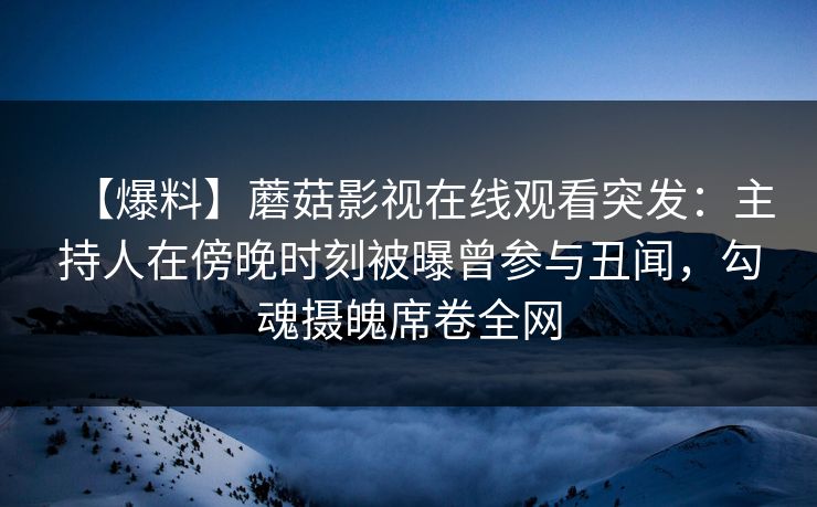 【爆料】蘑菇影视在线观看突发：主持人在傍晚时刻被曝曾参与丑闻，勾魂摄魄席卷全网