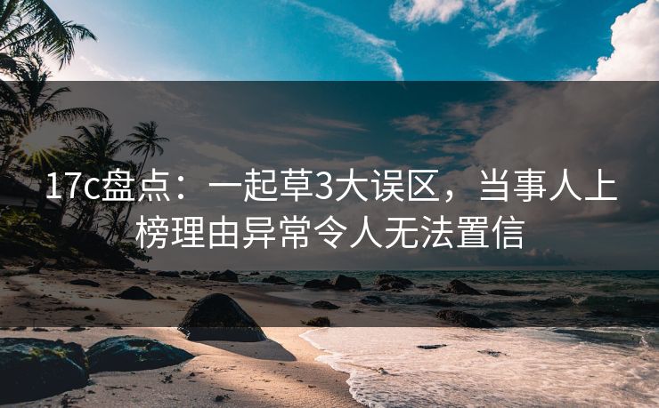17c盘点：一起草3大误区，当事人上榜理由异常令人无法置信